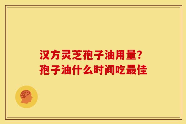 汉方灵芝孢子油用量?孢子油什么时间吃佳 汉方灵芝孢子油用量?孢子油什么时间吃佳