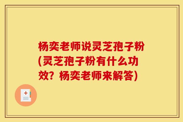 杨奕老师说灵芝孢子粉(灵芝孢子粉有什么功效?杨奕老师来解答) 杨奕老师说灵芝孢子粉(灵芝孢子粉有什么功效?杨奕老师来解答)