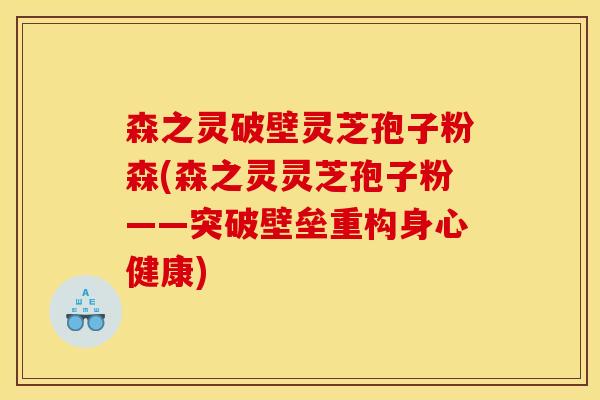 森之灵破壁灵芝孢子粉森(森之灵灵芝孢子粉——突破壁垒重构身心健康) 森之灵破壁灵芝孢子粉森(森之灵灵芝孢子粉——突破壁垒重构身心健康)