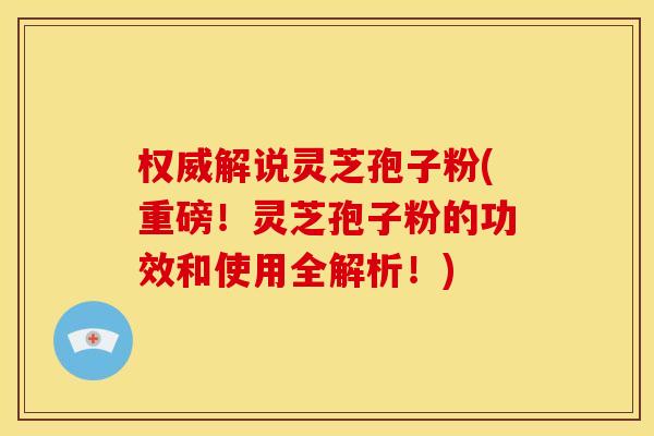 权威解说灵芝孢子粉(重磅!灵芝孢子粉的功效和使用全解析!) 权威解说灵芝孢子粉(重磅!灵芝孢子粉的功效和使用全解析!)