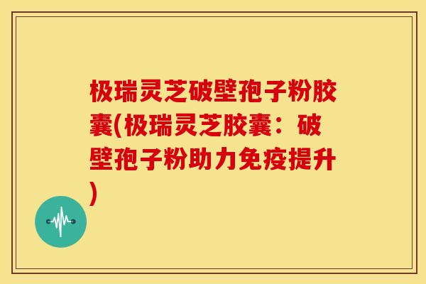 极瑞灵芝破壁孢子粉胶囊(极瑞灵芝胶囊:破壁孢子粉助力免疫提升) 极瑞灵芝破壁孢子粉胶囊(极瑞灵芝胶囊:破壁孢子粉助力免疫提升)
