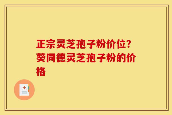 正宗灵芝孢子粉价位?葵同德灵芝孢子粉的价格 正宗灵芝孢子粉价位?葵同德灵芝孢子粉的价格