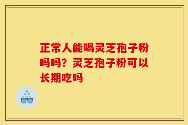 正常人能喝灵芝孢子粉吗吗?灵芝孢子粉可以长期吃吗 正常人能喝灵芝孢子粉吗吗?灵芝孢子粉可以长期吃吗