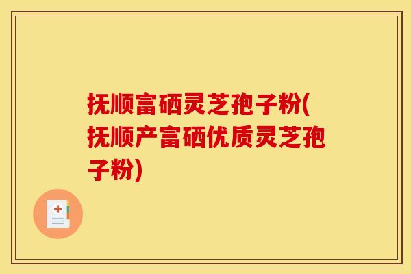 抚顺富硒灵芝孢子粉(抚顺产富硒优质灵芝孢子粉) 抚顺富硒灵芝孢子粉(抚顺产富硒优质灵芝孢子粉)