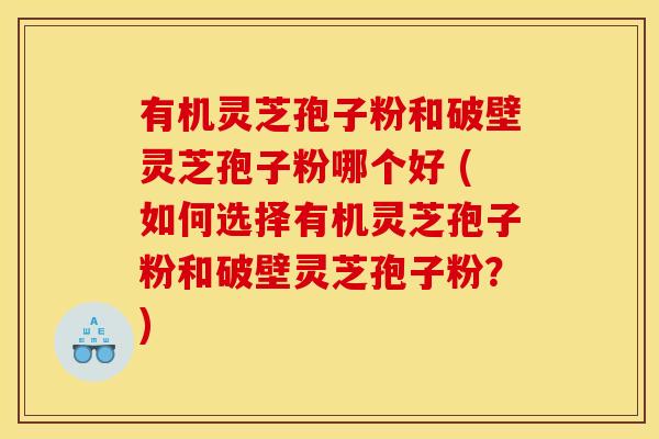 有机灵芝孢子粉和破壁灵芝孢子粉哪个好 (如何选择有机灵芝孢子粉和破壁灵芝孢子粉?) 有机灵芝孢子粉和破壁灵芝孢子粉哪个好 (如何选择有机灵芝孢子粉和破壁灵芝孢子粉?)