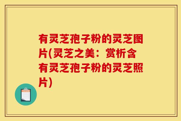 有灵芝孢子粉的灵芝图片(灵芝之美:赏析含有灵芝孢子粉的灵芝照片) 有灵芝孢子粉的灵芝图片(灵芝之美:赏析含有灵芝孢子粉的灵芝照片)