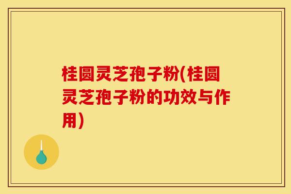 桂圆灵芝孢子粉(桂圆灵芝孢子粉的功效与作用) 桂圆灵芝孢子粉(桂圆灵芝孢子粉的功效与作用)