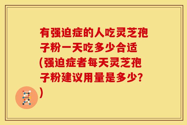 有强迫症的人吃灵芝孢子粉一天吃多少合适 (强迫症者每天灵芝孢子粉建议用量是多少?) 有强迫症的人吃灵芝孢子粉一天吃多少合适 (强迫症者每天灵芝孢子粉建议用量是多少?)