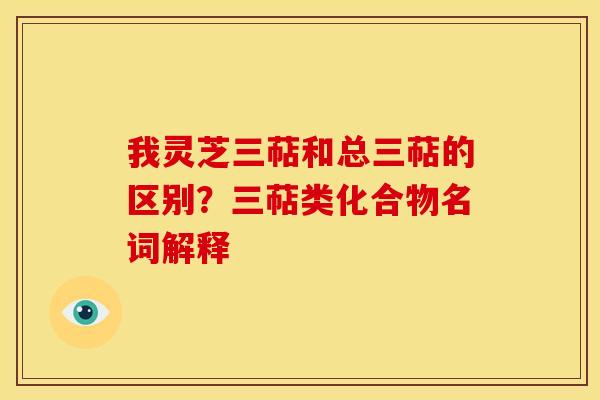 我灵芝三萜和总三萜的区别?三萜类化合物名词解释 我灵芝三萜和总三萜的区别?三萜类化合物名词解释