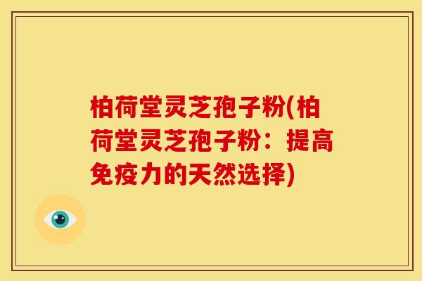柏荷堂灵芝孢子粉(柏荷堂灵芝孢子粉:提高免疫力的天然选择) 柏荷堂灵芝孢子粉(柏荷堂灵芝孢子粉:提高免疫力的天然选择)