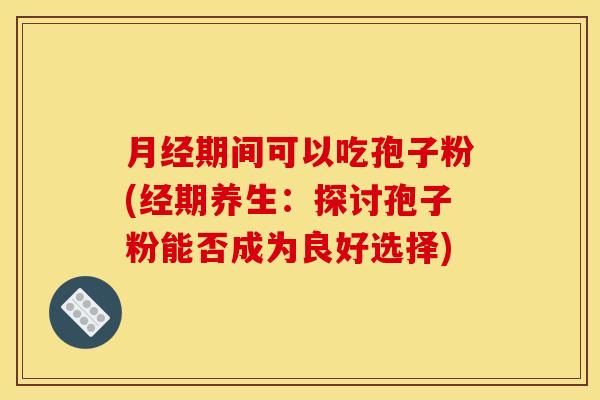 期间可以吃孢子粉(经期养生:探讨孢子粉能否成为良好选择) 期间可以吃孢子粉(经期养生:探讨孢子粉能否成为良好选择)