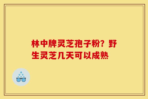林中牌灵芝孢子粉?野生灵芝几天可以成熟 林中牌灵芝孢子粉?野生灵芝几天可以成熟