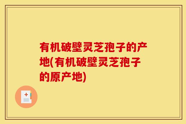 有机破壁灵芝孢子的产地(有机破壁灵芝孢子的原产地) 有机破壁灵芝孢子的产地(有机破壁灵芝孢子的原产地)