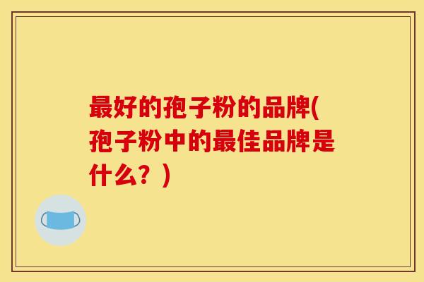 好的孢子粉的品牌(孢子粉中的佳品牌是什么?) 好的孢子粉的品牌(孢子粉中的佳品牌是什么?)