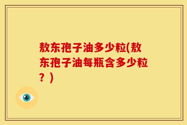 敖东孢子油多少粒(敖东孢子油每瓶含多少粒?) 敖东孢子油多少粒(敖东孢子油每瓶含多少粒?)