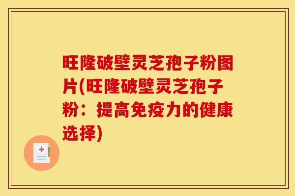 旺隆破壁灵芝孢子粉图片(旺隆破壁灵芝孢子粉:提高免疫力的健康选择) 旺隆破壁灵芝孢子粉图片(旺隆破壁灵芝孢子粉:提高免疫力的健康选择)