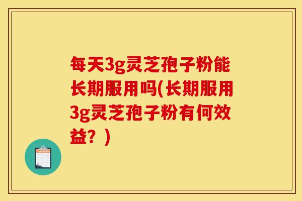 每天3g灵芝孢子粉能长期服用吗(长期服用3g灵芝孢子粉有何效益?) 每天3g灵芝孢子粉能长期服用吗(长期服用3g灵芝孢子粉有何效益?)
