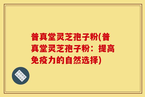 普真堂灵芝孢子粉(普真堂灵芝孢子粉:提高免疫力的自然选择) 普真堂灵芝孢子粉(普真堂灵芝孢子粉:提高免疫力的自然选择)