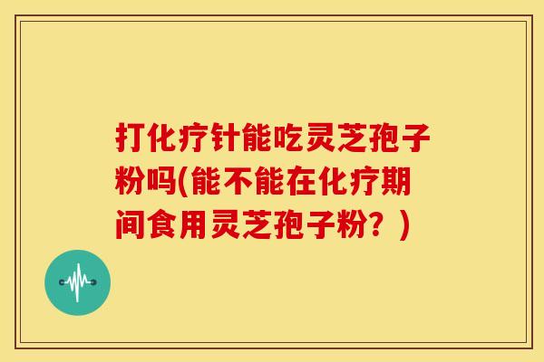 打针能吃灵芝孢子粉吗(能不能在期间食用灵芝孢子粉?) 打针能吃灵芝孢子粉吗(能不能在期间食用灵芝孢子粉?)