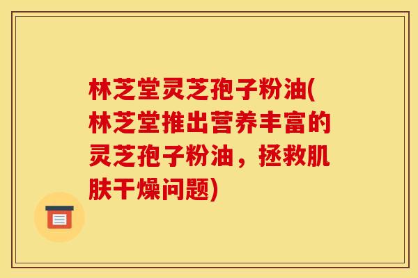 林芝堂灵芝孢子粉油(林芝堂推出营养丰富的灵芝孢子粉油,拯救干燥问题) 林芝堂灵芝孢子粉油(林芝堂推出营养丰富的灵芝孢子粉油,拯救干燥问题)