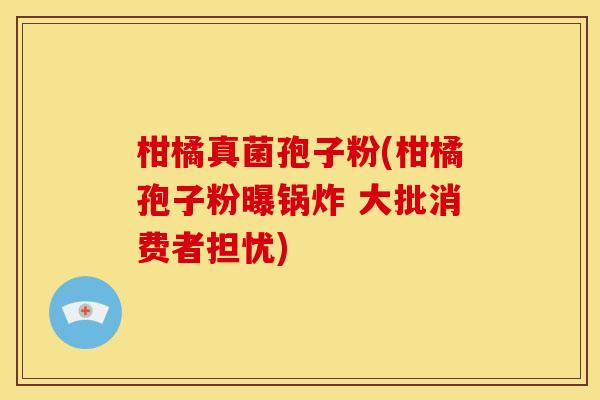 柑橘真菌孢子粉(柑橘孢子粉曝锅炸 大批消费者担忧) 柑橘真菌孢子粉(柑橘孢子粉曝锅炸 大批消费者担忧)