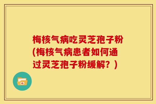 梅核气吃灵芝孢子粉(梅核气患者如何通过灵芝孢子粉缓解?) 梅核气吃灵芝孢子粉(梅核气患者如何通过灵芝孢子粉缓解?)