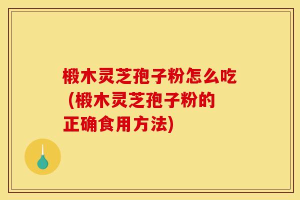 椴木灵芝孢子粉怎么吃 (椴木灵芝孢子粉的正确食用方法) 椴木灵芝孢子粉怎么吃 (椴木灵芝孢子粉的正确食用方法)