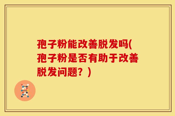 孢子粉能改善吗(孢子粉是否有助于改善问题?) 孢子粉能改善吗(孢子粉是否有助于改善问题?)