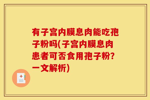 有子宫内膜息肉能吃孢子粉吗(子宫内膜息肉患者可否食用孢子粉?一文解析) 有子宫内膜息肉能吃孢子粉吗(子宫内膜息肉患者可否食用孢子粉?一文解析)