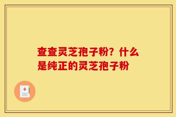 查查灵芝孢子粉?什么是纯正的灵芝孢子粉 查查灵芝孢子粉?什么是纯正的灵芝孢子粉