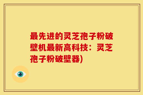 先进的灵芝孢子粉破壁机新高科技:灵芝孢子粉破壁器) 先进的灵芝孢子粉破壁机新高科技:灵芝孢子粉破壁器)