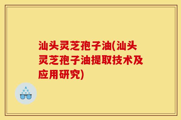 汕头灵芝孢子油(汕头灵芝孢子油提取技术及应用研究) 汕头灵芝孢子油(汕头灵芝孢子油提取技术及应用研究)