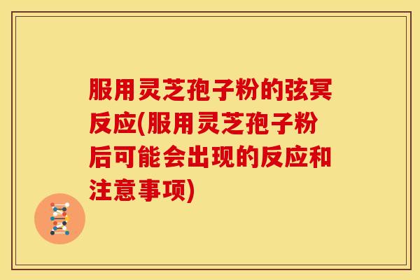 服用灵芝孢子粉的弦冥反应(服用灵芝孢子粉后可能会出现的反应和注意事项) 服用灵芝孢子粉的弦冥反应(服用灵芝孢子粉后可能会出现的反应和注意事项)