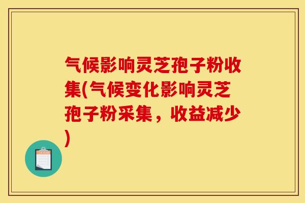 气候影响灵芝孢子粉收集(气候变化影响灵芝孢子粉采集,收益减少) 气候影响灵芝孢子粉收集(气候变化影响灵芝孢子粉采集,收益减少)