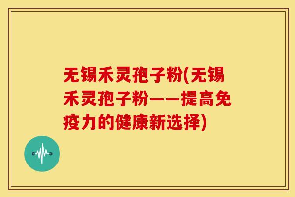 无锡禾灵孢子粉(无锡禾灵孢子粉——提高免疫力的健康新选择)