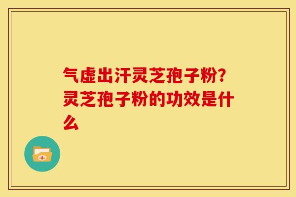 气虚出汗灵芝孢子粉?灵芝孢子粉的功效是什么 气虚出汗灵芝孢子粉?灵芝孢子粉的功效是什么