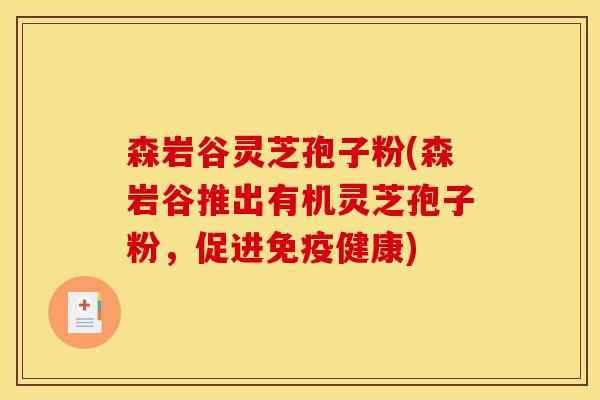 森岩谷灵芝孢子粉(森岩谷推出有机灵芝孢子粉,促进免疫健康) 森岩谷灵芝孢子粉(森岩谷推出有机灵芝孢子粉,促进免疫健康)