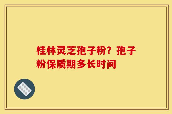 桂林灵芝孢子粉？孢子粉保质期多长时间