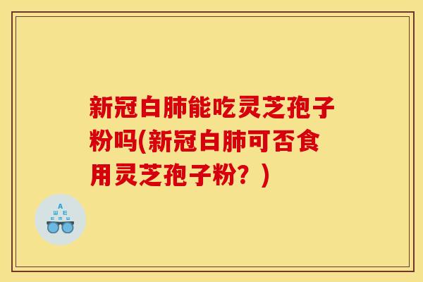 新冠白能吃灵芝孢子粉吗(新冠白可否食用灵芝孢子粉?) 新冠白能吃灵芝孢子粉吗(新冠白可否食用灵芝孢子粉?)