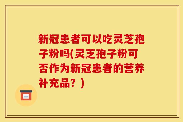 新冠患者可以吃灵芝孢子粉吗(灵芝孢子粉可否作为新冠患者的营养补充品?) 新冠患者可以吃灵芝孢子粉吗(灵芝孢子粉可否作为新冠患者的营养补充品?)