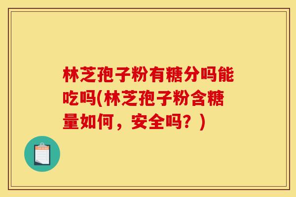 林芝孢子粉有糖分吗能吃吗(林芝孢子粉含糖量如何,安全吗?) 林芝孢子粉有糖分吗能吃吗(林芝孢子粉含糖量如何,安全吗?)