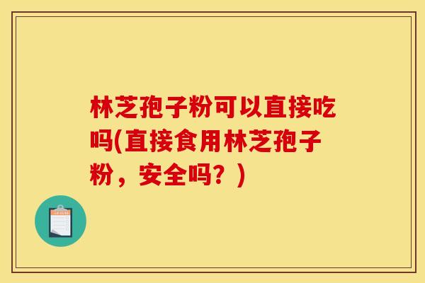 林芝孢子粉可以直接吃吗(直接食用林芝孢子粉,安全吗?) 林芝孢子粉可以直接吃吗(直接食用林芝孢子粉,安全吗?)