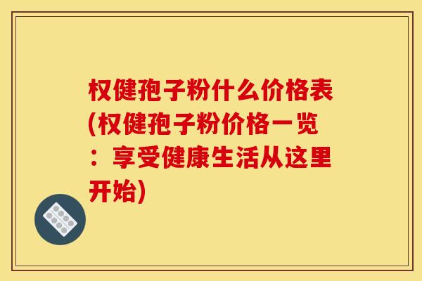 权健孢子粉什么价格表(权健孢子粉价格一览:享受健康生活从这里开始) 权健孢子粉什么价格表(权健孢子粉价格一览:享受健康生活从这里开始)