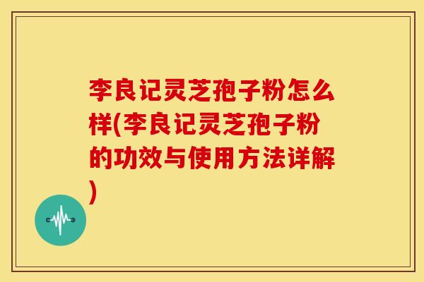 李良记灵芝孢子粉怎么样(李良记灵芝孢子粉的功效与使用方法详解) 李良记灵芝孢子粉怎么样(李良记灵芝孢子粉的功效与使用方法详解)