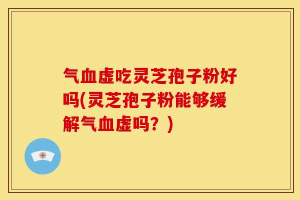 气虚吃灵芝孢子粉好吗(灵芝孢子粉能够缓解气虚吗?) 气虚吃灵芝孢子粉好吗(灵芝孢子粉能够缓解气虚吗?)