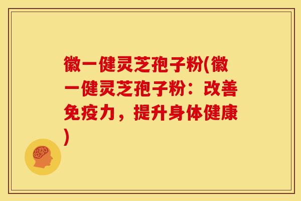 徽一健灵芝孢子粉(徽一健灵芝孢子粉:改善免疫力,提升身体健康) 徽一健灵芝孢子粉(徽一健灵芝孢子粉:改善免疫力,提升身体健康)