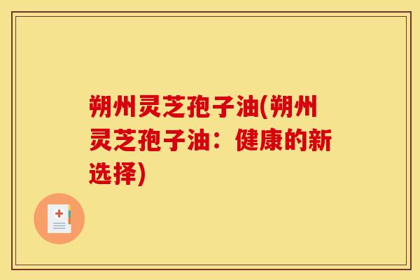 朔州灵芝孢子油(朔州灵芝孢子油:健康的新选择) 朔州灵芝孢子油(朔州灵芝孢子油:健康的新选择)