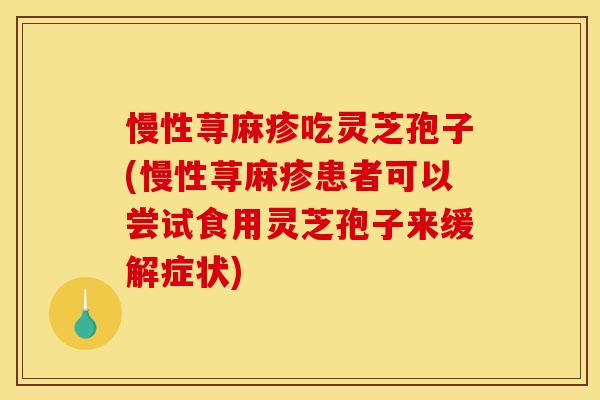 慢性荨麻疹吃灵芝孢子(慢性荨麻疹患者可以尝试食用灵芝孢子来缓解症状) 慢性荨麻疹吃灵芝孢子(慢性荨麻疹患者可以尝试食用灵芝孢子来缓解症状)