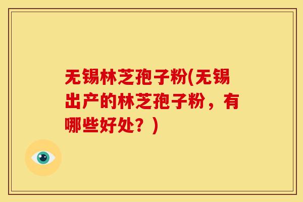 无锡林芝孢子粉(无锡出产的林芝孢子粉,有哪些好处?) 无锡林芝孢子粉(无锡出产的林芝孢子粉,有哪些好处?)