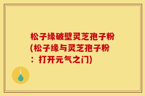 松子缘破壁灵芝孢子粉(松子缘与灵芝孢子粉：打开元气之门)